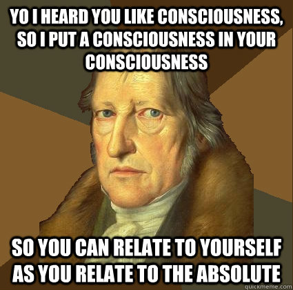 Yo I heard you like consciousness, so I put a consciousness in your consciousness so you can relate to yourself as you relate to the absolute